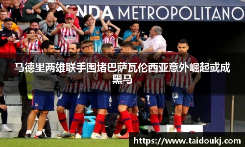 马德里两雄联手围堵巴萨瓦伦西亚意外崛起或成黑马