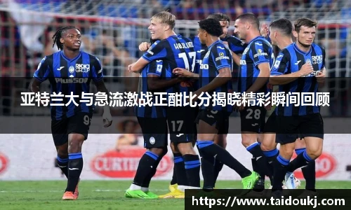 亚特兰大与急流激战正酣比分揭晓精彩瞬间回顾
